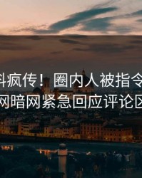 今日猛料疯传！圈内人被指令人震惊，爆料网暗网紧急回应评论区炸了