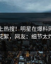 围观冲上热搜！明星在爆料网暗网被爆花絮，网友：细节太炸裂