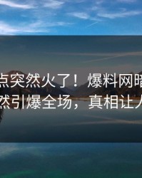 本周热点突然火了！爆料网暗网当事人居然引爆全场，真相让人瞠目