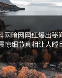 今晚爆料网暗网网红爆出秘闻，令人震惊细节真相让人瞠目