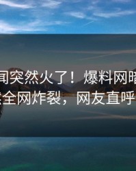 今晚秘闻突然火了！爆料网暗网明星居然全网炸裂，网友直呼过瘾