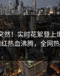 直击太突然！实时花絮登上爆料网暗网，网红热血沸腾，全网热议不断