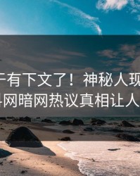 热点终于有下文了！神秘人现身回应，爆料网暗网热议真相让人瞠目
