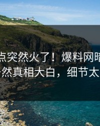 实时热点突然火了！爆料网暗网当事人居然真相大白，细节太炸裂