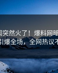 刚刚秘闻突然火了！爆料网暗网大V居然引爆全场，全网热议不断