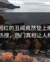 探秘！网红的丑闻竟然登上爆料网暗网热搜，热门真相让人瞠目