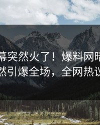 今晚内幕突然火了！爆料网暗网圈内人居然引爆全场，全网热议不断