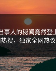 发现！当事人的秘闻竟然登上爆料网暗网热搜，独家全网热议不断
