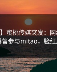 【爆料】蜜桃传媒突发：网红在今日凌晨被曝曾参与mitao，脸红席卷全网