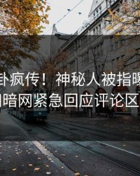 最新八卦疯传！神秘人被指曝光，爆料网暗网紧急回应评论区炸了