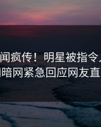 昨晚秘闻疯传！明星被指令人震惊，爆料网暗网紧急回应网友直呼过瘾