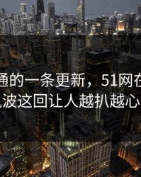 看似普通的一条更新，51网在线观看风波这回让人越扒越心惊