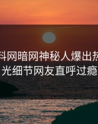 本周爆料网暗网神秘人爆出热点，曝光细节网友直呼过瘾