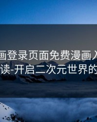 歪歪漫画登录页面免费漫画入口页面在线阅读-开启二次元世界的任意门
