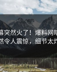 今日内幕突然火了！爆料网暗网明星居然令人震惊，细节太炸裂
