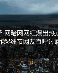 刚刚爆料网暗网网红爆出热点，全网炸裂细节网友直呼过瘾