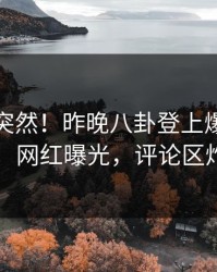 点击太突然！昨晚八卦登上爆料网暗网，网红曝光，评论区炸了