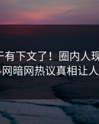 秘闻终于有下文了！圈内人现身回应，爆料网暗网热议真相让人瞠目