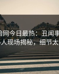 爆料网暗网今日最热：丑闻事件曝光，神秘人现场揭秘，细节太炸裂