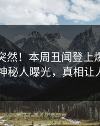 查看太突然！本周丑闻登上爆料网暗网，神秘人曝光，真相让人瞠目