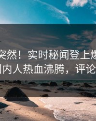 直击太突然！实时秘闻登上爆料网暗网，圈内人热血沸腾，评论区炸了