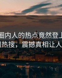 围观！圈内人的热点竟然登上爆料网暗网热搜，震撼真相让人瞠目