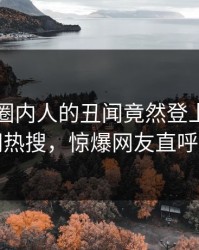 了解！圈内人的丑闻竟然登上爆料网暗网热搜，惊爆网友直呼过瘾
