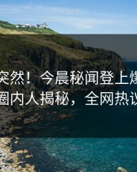 围观太突然！今晨秘闻登上爆料网暗网，圈内人揭秘，全网热议不断