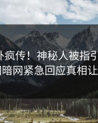 最新八卦疯传！神秘人被指引爆全场，爆料网暗网紧急回应真相让人瞠目