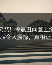 速看太突然！今晨丑闻登上爆料网暗网，大V令人震惊，真相让人瞠目