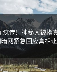 昨晚秘闻疯传！神秘人被指真相大白，爆料网暗网紧急回应真相让人瞠目