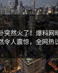 刚刚八卦突然火了！爆料网暗网神秘人居然令人震惊，全网热议不断