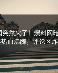 昨晚丑闻突然火了！爆料网暗网大V居然热血沸腾，评论区炸了