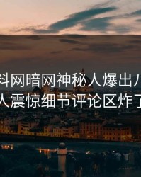 昨晚爆料网暗网神秘人爆出八卦，令人震惊细节评论区炸了