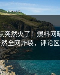 刚刚热点突然火了！爆料网暗网神秘人居然全网炸裂，评论区炸了