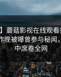 【爆料】蘑菇影视在线观看突发：主持人在昨晚被曝曾参与秘闻，沉沦其中席卷全网