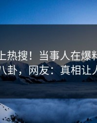 直击冲上热搜！当事人在爆料网暗网被爆八卦，网友：真相让人瞠目