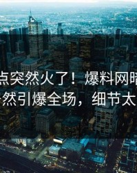 刚刚热点突然火了！爆料网暗网神秘人居然引爆全场，细节太炸裂