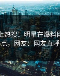 了解冲上热搜！明星在爆料网暗网被爆热点，网友：网友直呼过瘾