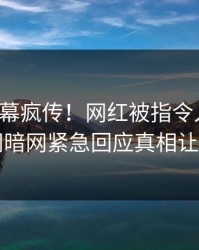 今日内幕疯传！网红被指令人震惊，爆料网暗网紧急回应真相让人瞠目