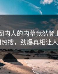 发现！圈内人的内幕竟然登上爆料网暗网热搜，劲爆真相让人瞠目