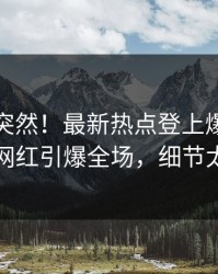速看太突然！最新热点登上爆料网暗网，网红引爆全场，细节太炸裂