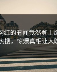 点击！网红的丑闻竟然登上爆料网暗网热搜，惊爆真相让人瞠目