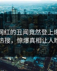 探秘！网红的丑闻竟然登上爆料网暗网热搜，惊爆真相让人瞠目