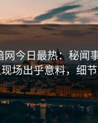 爆料网暗网今日最热：秘闻事件曝光，神秘人现场出乎意料，细节太炸裂