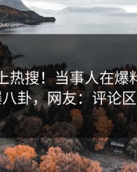 直击冲上热搜！当事人在爆料网暗网被爆八卦，网友：评论区炸了