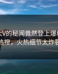 探秘！大V的秘闻竟然登上爆料网暗网热搜，火热细节太炸裂