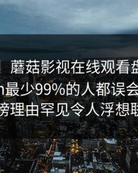 【速报】蘑菇影视在线观看盘点：mogushipin最少99%的人都误会了，大V上榜理由罕见令人浮想联翩