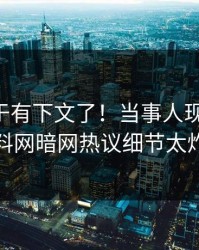 内幕终于有下文了！当事人现身回应，爆料网暗网热议细节太炸裂
