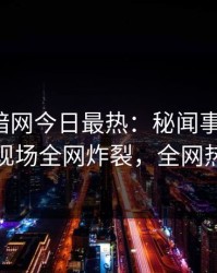 爆料网暗网今日最热：秘闻事件曝光，神秘人现场全网炸裂，全网热议不断